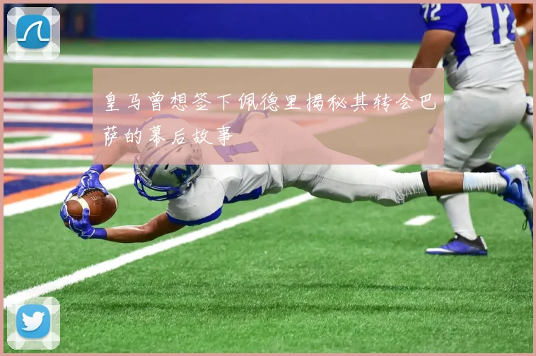 皇马曾想签下佩德里揭秘其转会巴萨的幕后故事