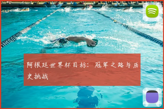 阿根廷世界杯目标：冠军之路与历史挑战