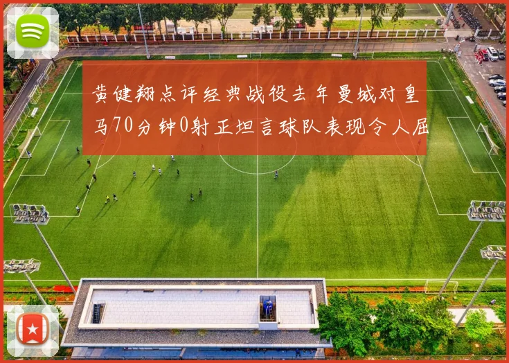 黄健翔点评经典战役去年曼城对皇马70分钟0射正坦言球队表现令人屈辱