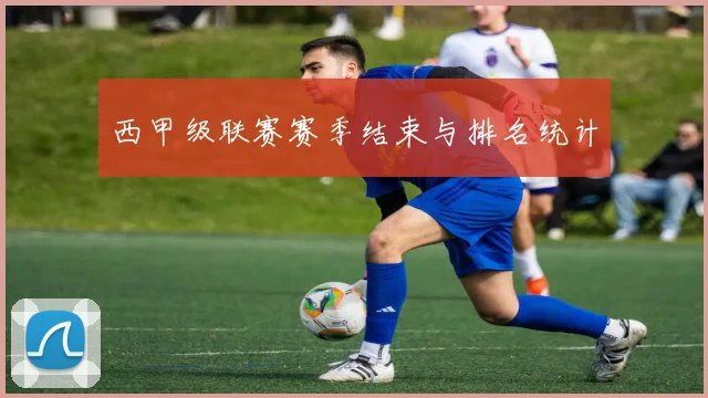 西甲级联赛赛季结束与排名统计