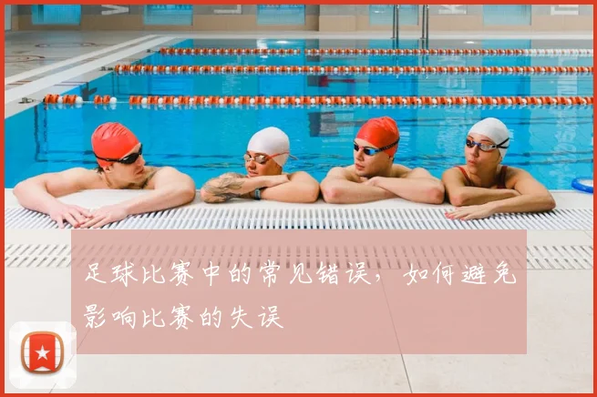足球比赛中的常见错误，如何避免影响比赛的失误