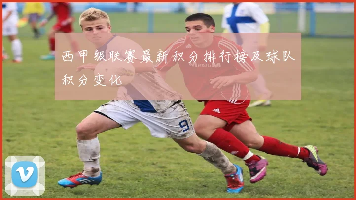 西甲级联赛最新积分排行榜及球队积分变化
