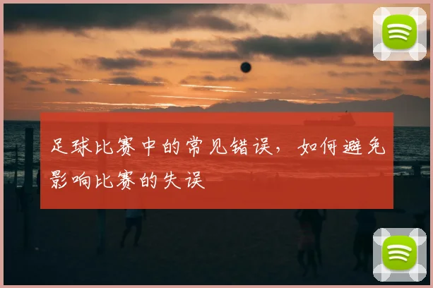 足球比赛中的常见错误,如何避免影响比赛的失误